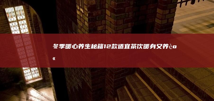 冬季暖心养生秘籍：12款适宜茶饮暖身又养身